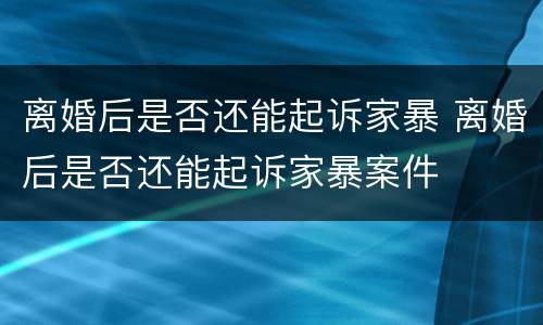 离婚后是否还能起诉家暴 离婚后是否还能起诉家暴案件