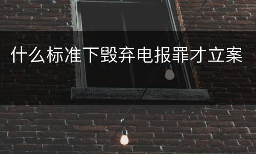 什么标准下毁弃电报罪才立案