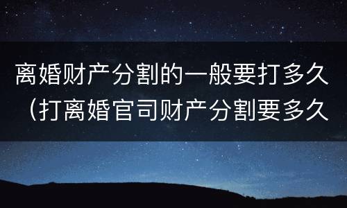 离婚财产分割的一般要打多久（打离婚官司财产分割要多久）