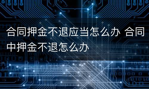 合同押金不退应当怎么办 合同中押金不退怎么办