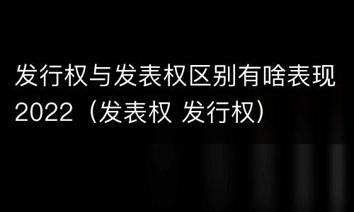 发行权与发表权区别有啥表现2022（发表权 发行权）