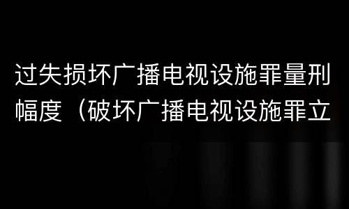 过失损坏广播电视设施罪量刑幅度（破坏广播电视设施罪立案标准）