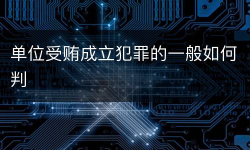 单位受贿成立犯罪的一般如何判