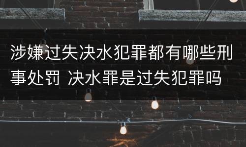 涉嫌过失决水犯罪都有哪些刑事处罚 决水罪是过失犯罪吗