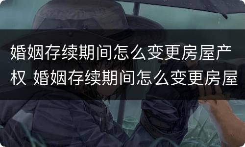 婚姻存续期间怎么变更房屋产权 婚姻存续期间怎么变更房屋产权人