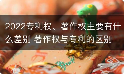 2022专利权、著作权主要有什么差别 著作权与专利的区别
