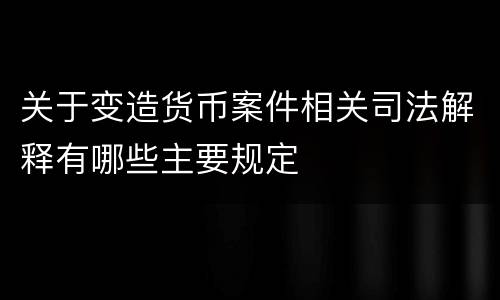 关于变造货币案件相关司法解释有哪些主要规定