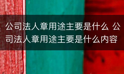 公司法人章用途主要是什么 公司法人章用途主要是什么内容