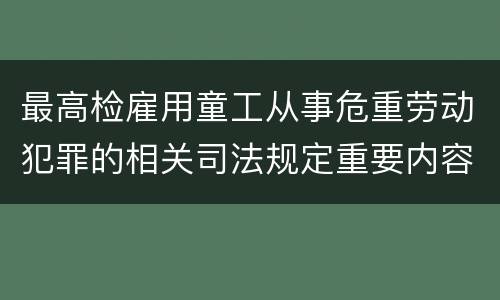 最高检雇用童工从事危重劳动犯罪的相关司法规定重要内容包括什么