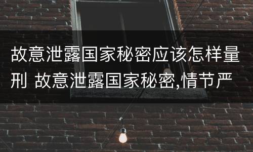 故意泄露国家秘密应该怎样量刑 故意泄露国家秘密,情节严重的,追究刑事责任