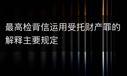 最高检背信运用受托财产罪的解释主要规定