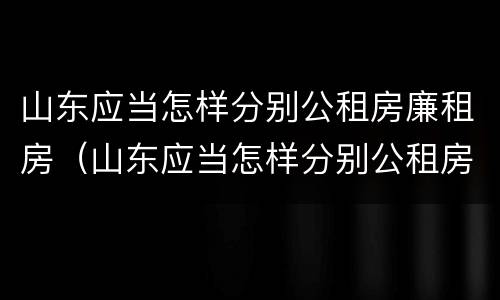 山东应当怎样分别公租房廉租房（山东应当怎样分别公租房廉租房的真假）
