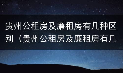 贵州公租房及廉租房有几种区别（贵州公租房及廉租房有几种区别图）