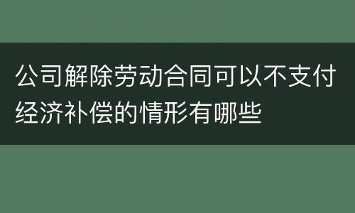 公司解除劳动合同可以不支付经济补偿的情形有哪些