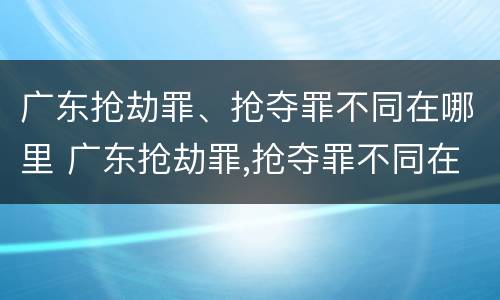 广东抢劫罪、抢夺罪不同在哪里 广东抢劫罪,抢夺罪不同在哪里判刑