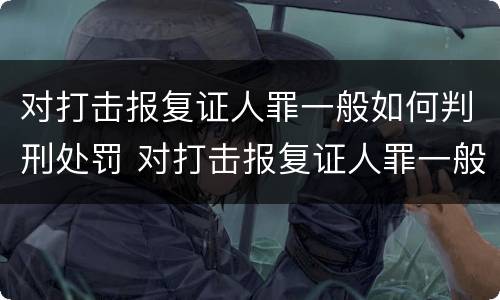 对打击报复证人罪一般如何判刑处罚 对打击报复证人罪一般如何判刑处罚决定