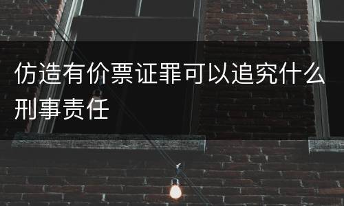 仿造有价票证罪可以追究什么刑事责任