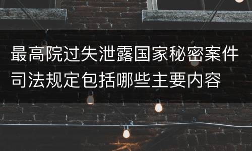 最高院过失泄露国家秘密案件司法规定包括哪些主要内容