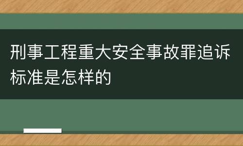 刑事工程重大安全事故罪追诉标准是怎样的