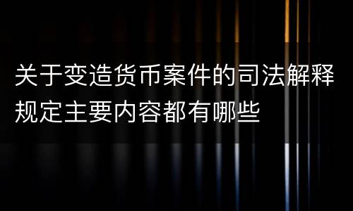 关于变造货币案件的司法解释规定主要内容都有哪些
