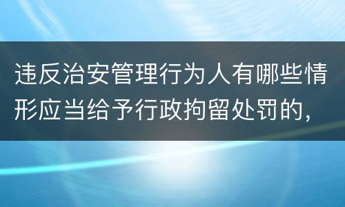违反治安管理行为人有哪些情形应当给予行政拘留处罚的，不执行行政拘留处罚
