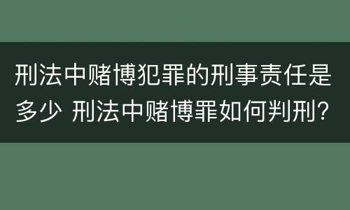 刑法中赌博犯罪的刑事责任是多少 刑法中赌博罪如何判刑?