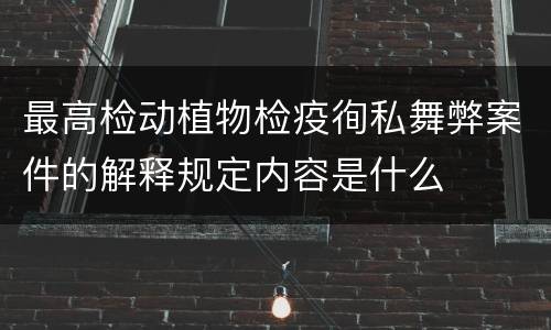 最高检动植物检疫徇私舞弊案件的解释规定内容是什么
