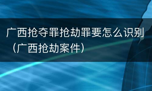 广西抢夺罪抢劫罪要怎么识别（广西抢劫案件）