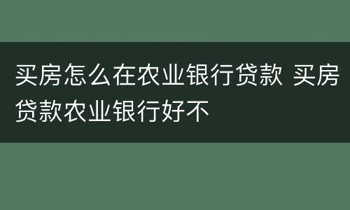 买房怎么在农业银行贷款 买房贷款农业银行好不