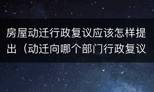 房屋动迁行政复议应该怎样提出（动迁向哪个部门行政复议）