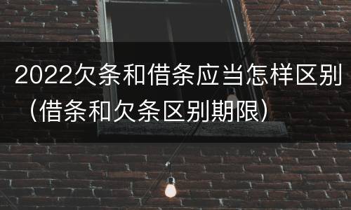 2022欠条和借条应当怎样区别（借条和欠条区别期限）