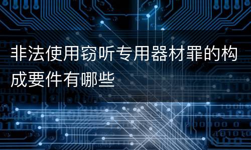 非法使用窃听专用器材罪的构成要件有哪些
