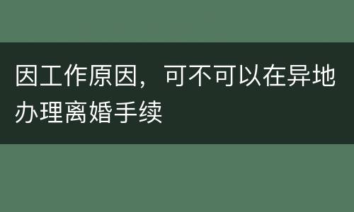 因工作原因，可不可以在异地办理离婚手续