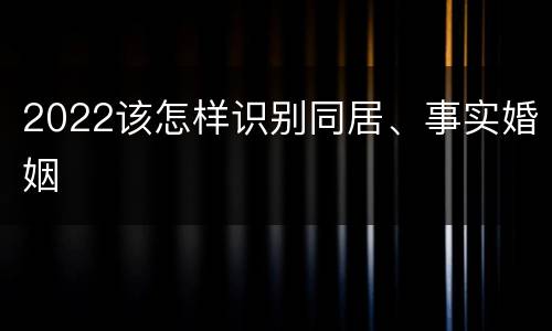 2022该怎样识别同居、事实婚姻