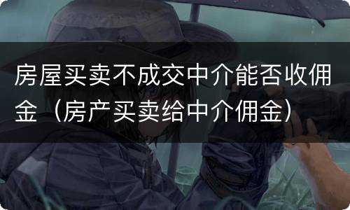 房屋买卖不成交中介能否收佣金（房产买卖给中介佣金）