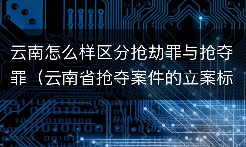 云南怎么样区分抢劫罪与抢夺罪（云南省抢夺案件的立案标准）
