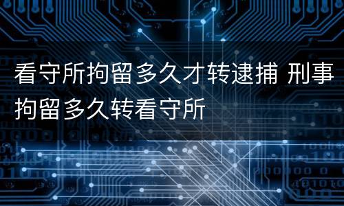 看守所拘留多久才转逮捕 刑事拘留多久转看守所