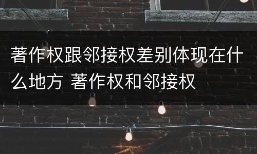 著作权跟邻接权差别体现在什么地方 著作权和邻接权