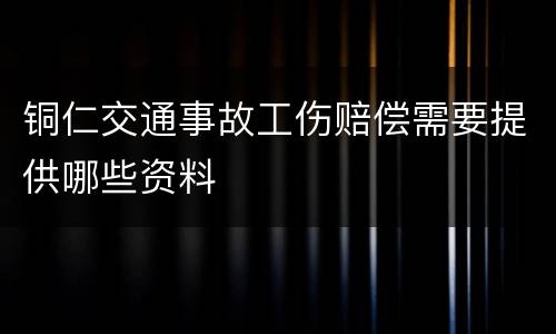 铜仁交通事故工伤赔偿需要提供哪些资料