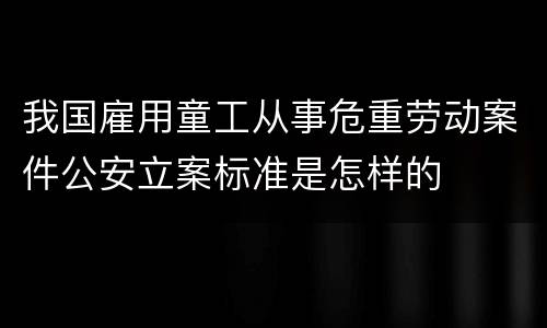 我国雇用童工从事危重劳动案件公安立案标准是怎样的