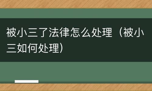 被小三了法律怎么处理（被小三如何处理）