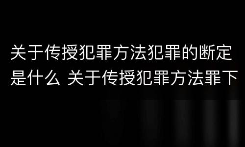 关于传授犯罪方法犯罪的断定是什么 关于传授犯罪方法罪下列说法正确的是