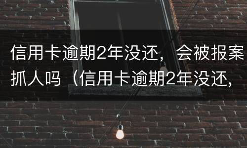 信用卡逾期2年没还，会被报案抓人吗（信用卡逾期2年没还,会被报案抓人吗）