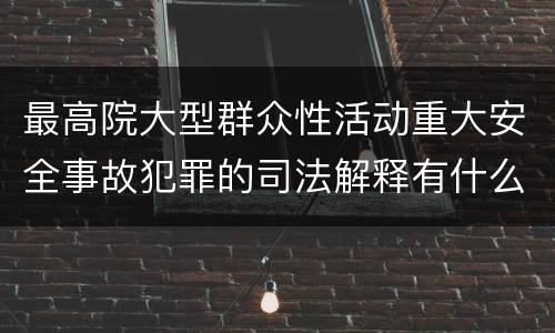 最高院大型群众性活动重大安全事故犯罪的司法解释有什么内容