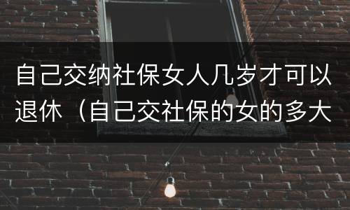 自己交纳社保女人几岁才可以退休（自己交社保的女的多大年龄退休）