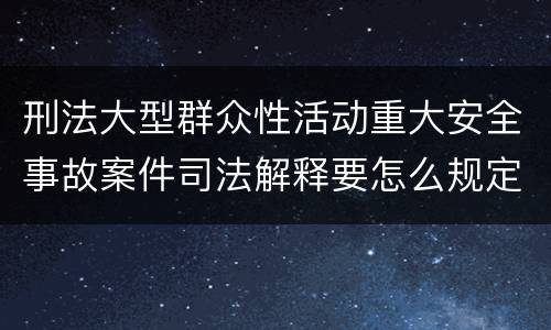 刑法大型群众性活动重大安全事故案件司法解释要怎么规定
