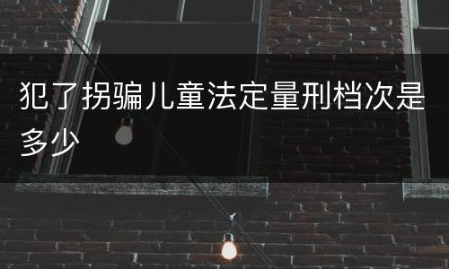 犯了拐骗儿童法定量刑档次是多少