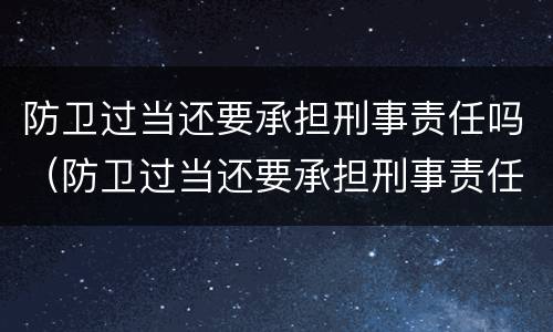 防卫过当还要承担刑事责任吗（防卫过当还要承担刑事责任吗知乎）