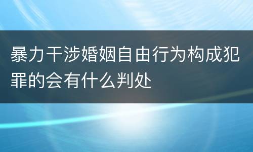 暴力干涉婚姻自由行为构成犯罪的会有什么判处