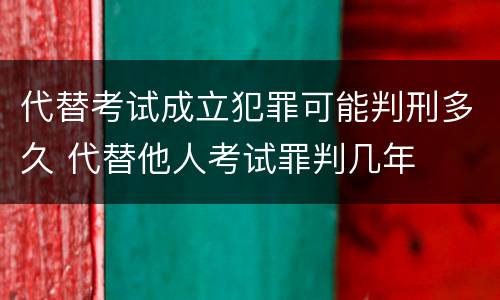 代替考试成立犯罪可能判刑多久 代替他人考试罪判几年